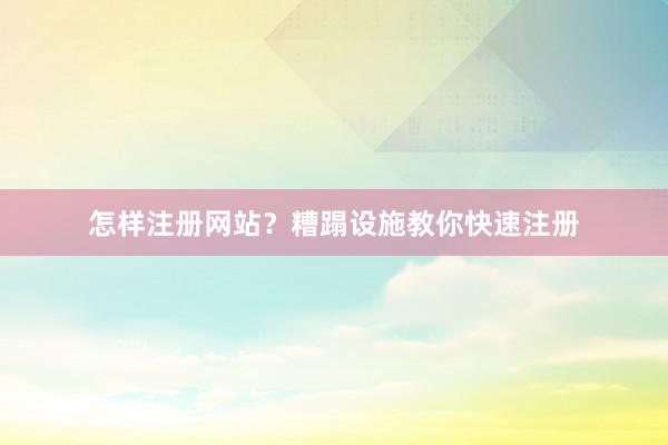 怎样注册网站？糟蹋设施教你快速注册